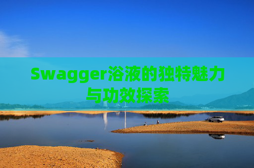 Swagger浴液的独特魅力与功效探索 Swagger浴液的独特魅力与功效探索